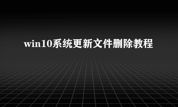 win10系统更新文件删除教程