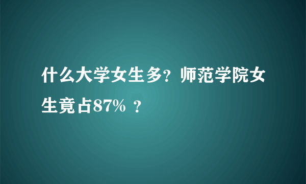 什么大学女生多？师范学院女生竟占87% ？