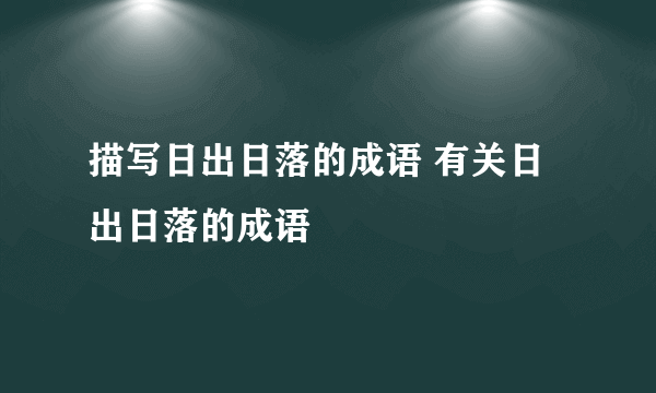 描写日出日落的成语 有关日出日落的成语