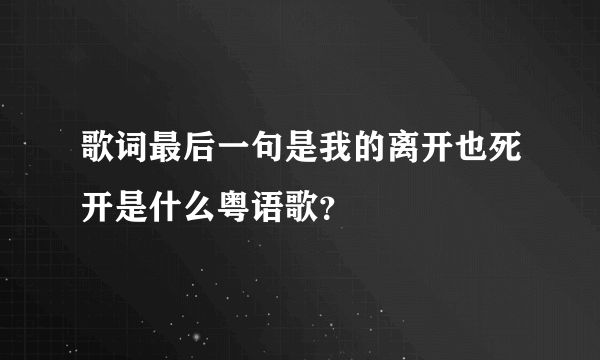 歌词最后一句是我的离开也死开是什么粤语歌？