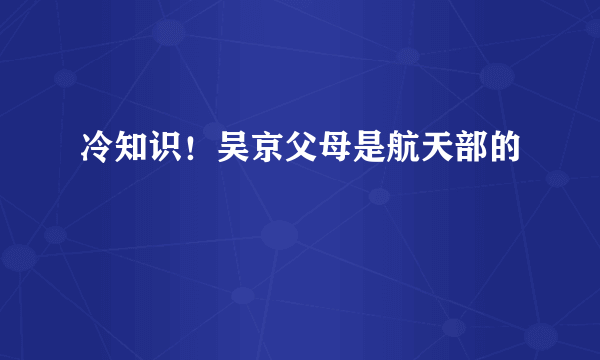 冷知识！吴京父母是航天部的