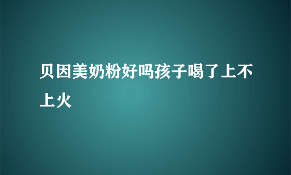 贝因美奶粉好吗孩子喝了上不上火