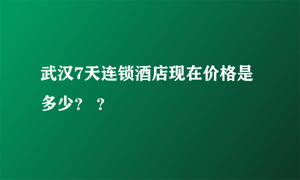 武汉7天连锁酒店现在价格是多少？ ？