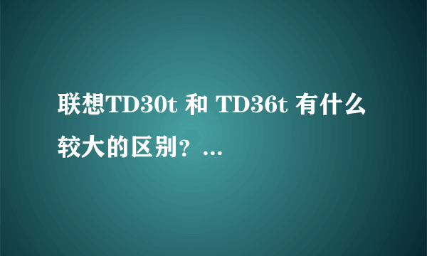 联想TD30t 和 TD36t 有什么较大的区别？哪个更好？