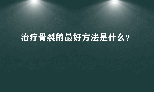 治疗骨裂的最好方法是什么？