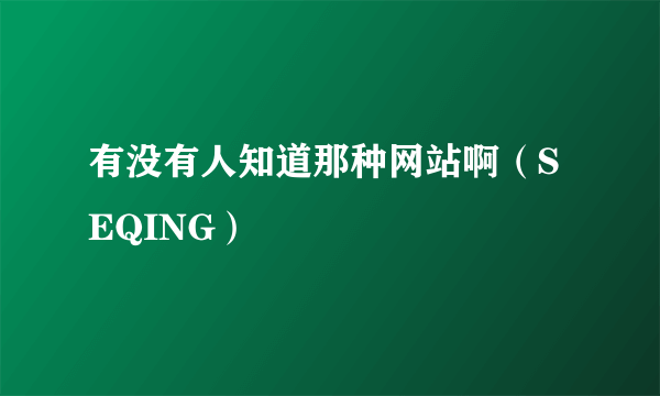 有没有人知道那种网站啊（SEQING）