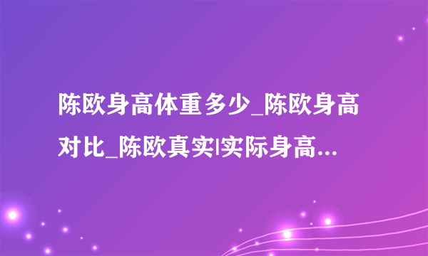 陈欧身高体重多少_陈欧身高对比_陈欧真实|实际身高体重-飞外