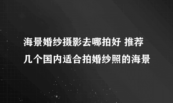 海景婚纱摄影去哪拍好 推荐几个国内适合拍婚纱照的海景