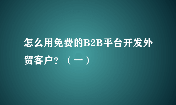 怎么用免费的B2B平台开发外贸客户？（一）