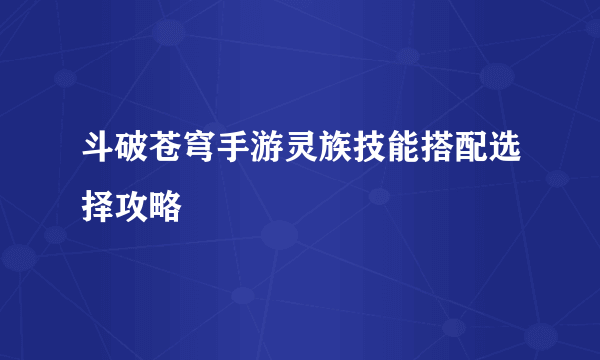 斗破苍穹手游灵族技能搭配选择攻略