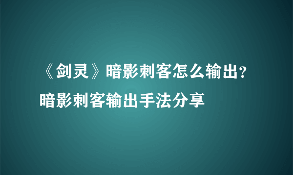 《剑灵》暗影刺客怎么输出？暗影刺客输出手法分享