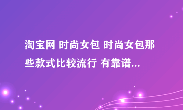 淘宝网 时尚女包 时尚女包那些款式比较流行 有靠谱的淘宝店介绍吗？