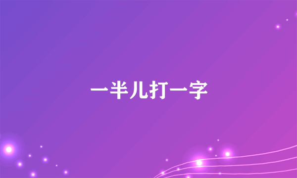 一半儿打一字