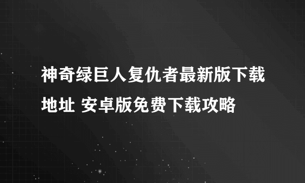 神奇绿巨人复仇者最新版下载地址 安卓版免费下载攻略