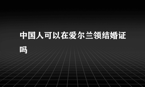 中国人可以在爱尔兰领结婚证吗