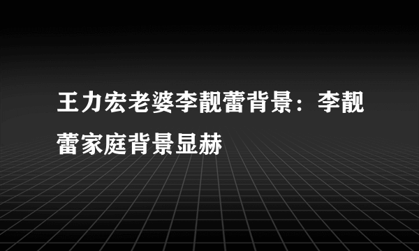 王力宏老婆李靓蕾背景：李靓蕾家庭背景显赫