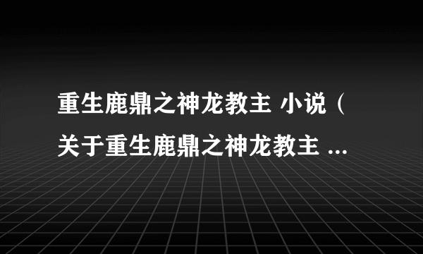 重生鹿鼎之神龙教主 小说（关于重生鹿鼎之神龙教主 小说的简介）