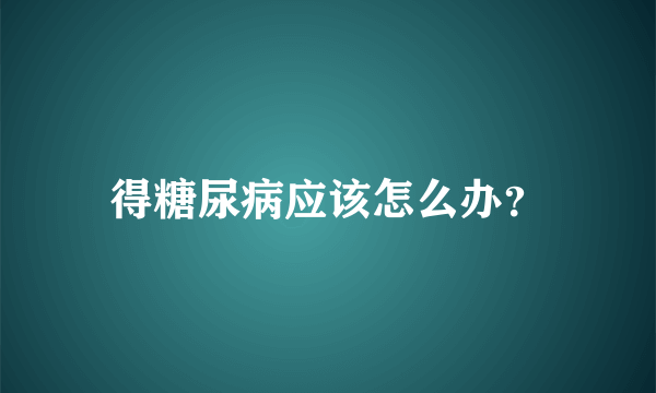 得糖尿病应该怎么办？