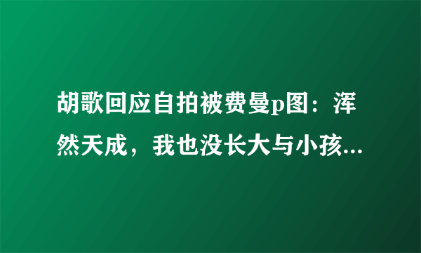 胡歌回应自拍被费曼p图：浑然天成，我也没长大与小孩有共同语言