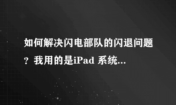 如何解决闪电部队的闪退问题？我用的是iPad 系统也是刚更新过的 把游戏删除重新安装也没用 求大神解答