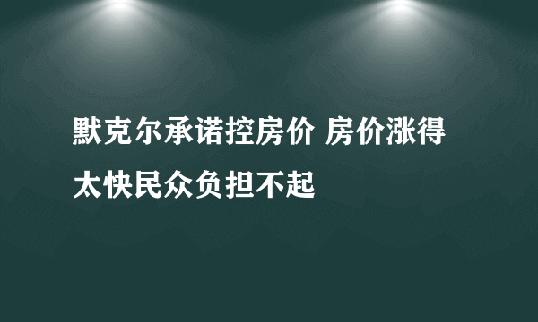 默克尔承诺控房价 房价涨得太快民众负担不起