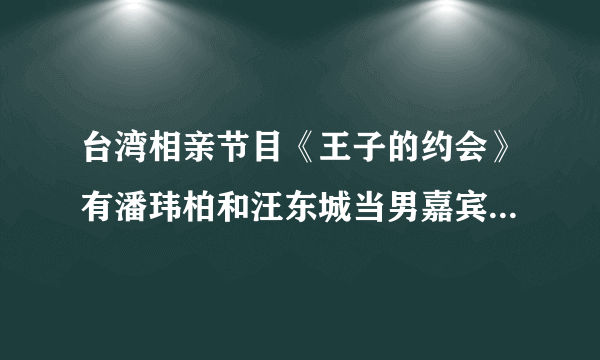 台湾相亲节目《王子的约会》有潘玮柏和汪东城当男嘉宾，这是节目组邀请的 还是他们自愿来的？