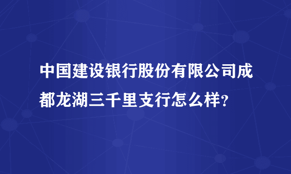 中国建设银行股份有限公司成都龙湖三千里支行怎么样？