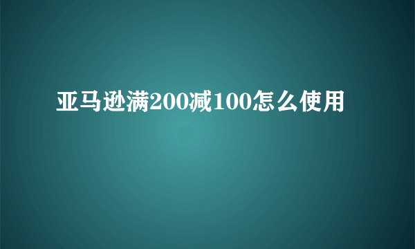 亚马逊满200减100怎么使用