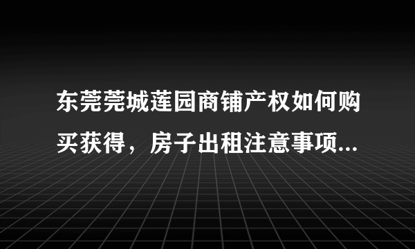 东莞莞城莲园商铺产权如何购买获得，房子出租注意事项有哪些？