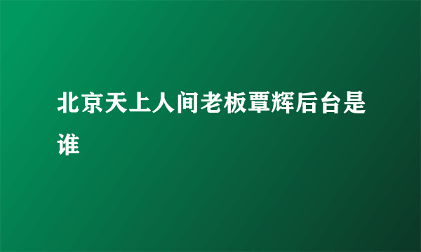 北京天上人间老板覃辉后台是谁