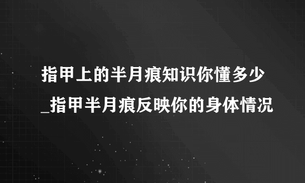 指甲上的半月痕知识你懂多少_指甲半月痕反映你的身体情况