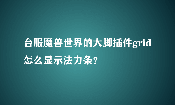 台服魔兽世界的大脚插件grid怎么显示法力条？