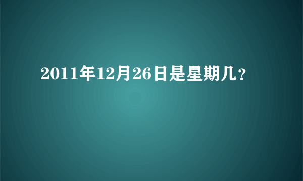 2011年12月26日是星期几？