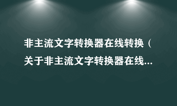 非主流文字转换器在线转换（关于非主流文字转换器在线转换的简介）