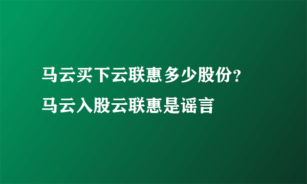 马云买下云联惠多少股份？ 马云入股云联惠是谣言