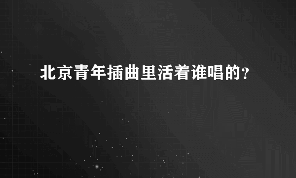 北京青年插曲里活着谁唱的？