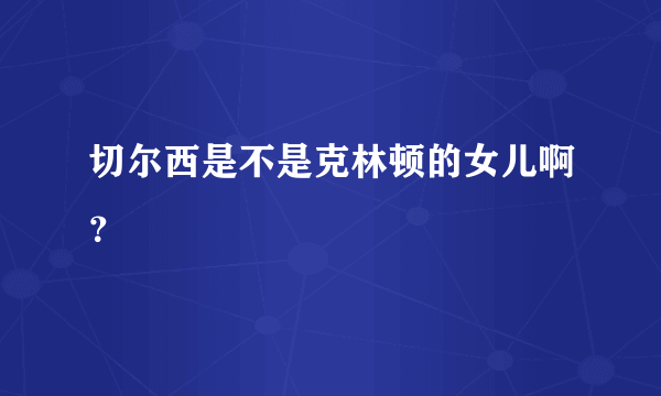 切尔西是不是克林顿的女儿啊？