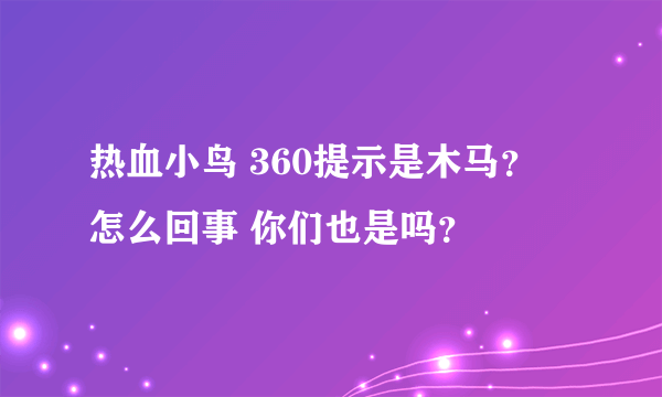 热血小鸟 360提示是木马？ 怎么回事 你们也是吗？