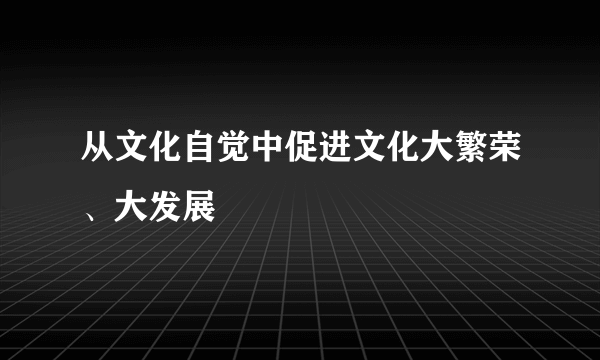 从文化自觉中促进文化大繁荣、大发展