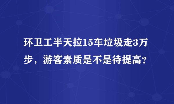 环卫工半天拉15车垃圾走3万步，游客素质是不是待提高？