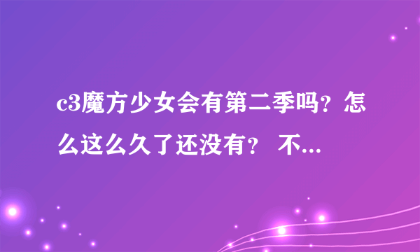 c3魔方少女会有第二季吗？怎么这么久了还没有？ 不要复制狗