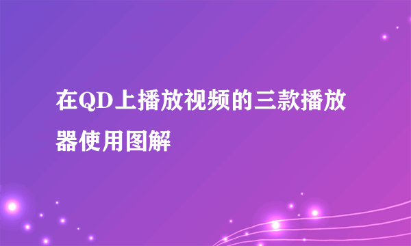 在QD上播放视频的三款播放器使用图解