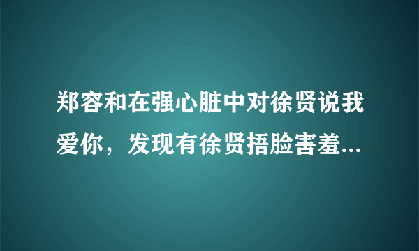 郑容和在强心脏中对徐贤说我爱你，发现有徐贤捂脸害羞的画面。求那段徐贤捂脸的完整节目视频啊