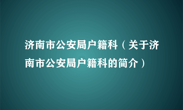 济南市公安局户籍科（关于济南市公安局户籍科的简介）