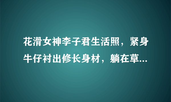 花滑女神李子君生活照，紧身牛仔衬出修长身材，躺在草坪活力满满