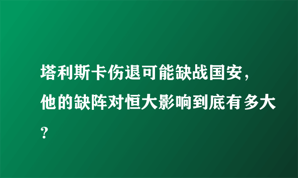 塔利斯卡伤退可能缺战国安，他的缺阵对恒大影响到底有多大？