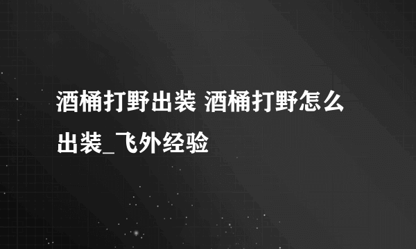 酒桶打野出装 酒桶打野怎么出装_飞外经验