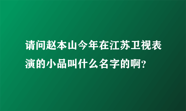 请问赵本山今年在江苏卫视表演的小品叫什么名字的啊？