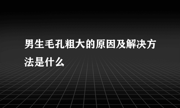 男生毛孔粗大的原因及解决方法是什么