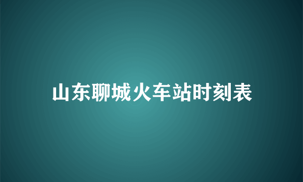 山东聊城火车站时刻表